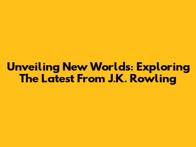 Unveiling New Worlds: Exploring The Latest From J.K. Rowling