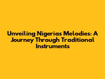 Unveiling Nigeria's Melodies: A Journey Through Traditional Instruments