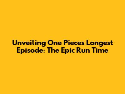 Unveiling One Piece's Longest Episode: The Epic Run Time