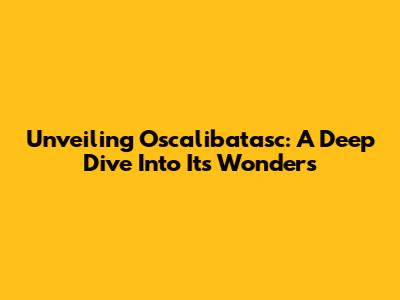 Unveiling Oscalibatasc: A Deep Dive Into Its Wonders