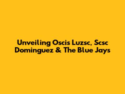 Unveiling Oscis Luzsc, Scsc Dominguez & The Blue Jays
