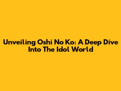 Unveiling Oshi No Ko: A Deep Dive Into The Idol World