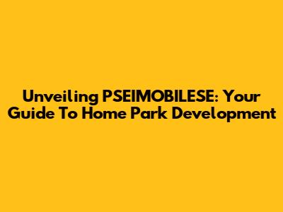 Unveiling PSEIMOBILESE: Your Guide To Home Park Development