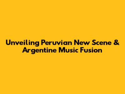 Unveiling Peruvian New Scene & Argentine Music Fusion