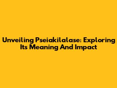 Unveiling Pseiakilalase: Exploring Its Meaning And Impact