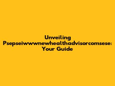 Unveiling Psepseiwwwnewhealthadvisorcomsese: Your Guide