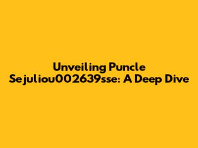 Unveiling Puncle Sejuliou002639sse: A Deep Dive