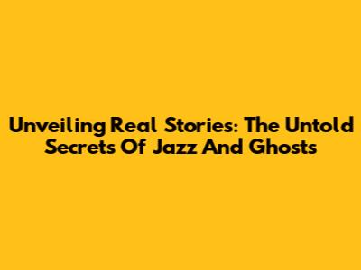 Unveiling Real Stories: The Untold Secrets Of Jazz And Ghosts