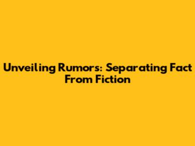 Unveiling Rumors: Separating Fact From Fiction