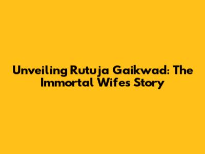 Unveiling Rutuja Gaikwad: The Immortal Wife's Story