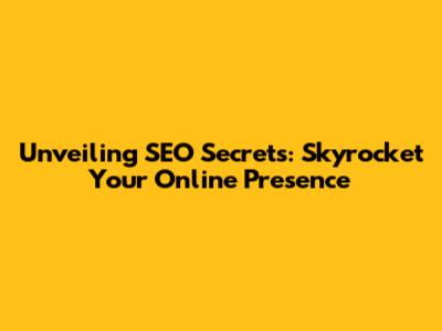 Unveiling SEO Secrets: Skyrocket Your Online Presence