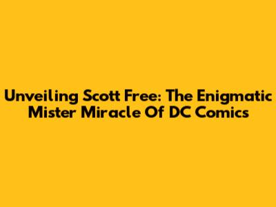 Unveiling Scott Free: The Enigmatic Mister Miracle Of DC Comics