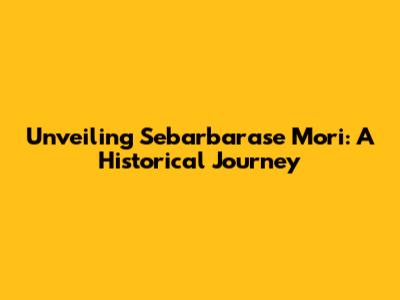 Unveiling Sebarbarase Mori: A Historical Journey