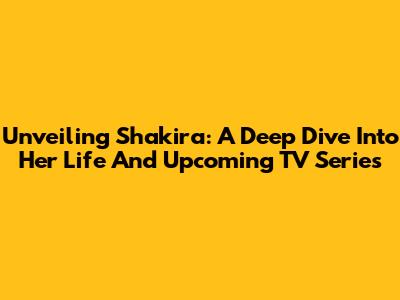 Unveiling Shakira: A Deep Dive Into Her Life And Upcoming TV Series