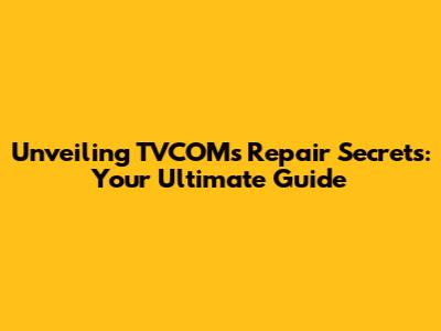 Unveiling TVCOM's Repair Secrets: Your Ultimate Guide