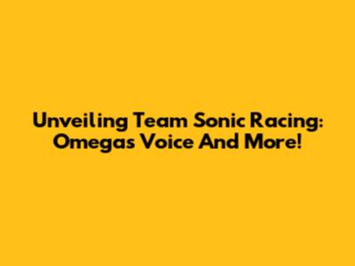 Unveiling Team Sonic Racing: Omega's Voice And More!