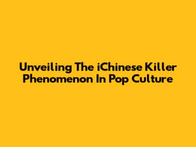 Unveiling The 'iChinese Killer' Phenomenon In Pop Culture