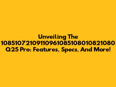 Unveiling The 10851072109110961085108010821080 Q25 Pro: Features, Specs, And More!