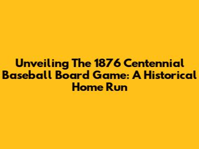 Unveiling The 1876 Centennial Baseball Board Game: A Historical Home Run