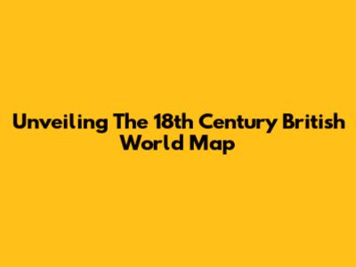 Unveiling The 18th Century British World Map