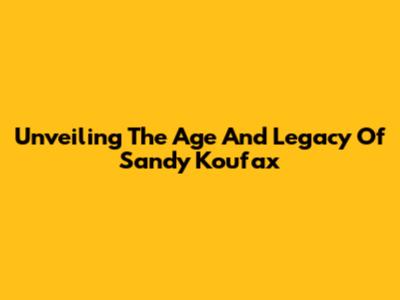 Unveiling The Age And Legacy Of Sandy Koufax