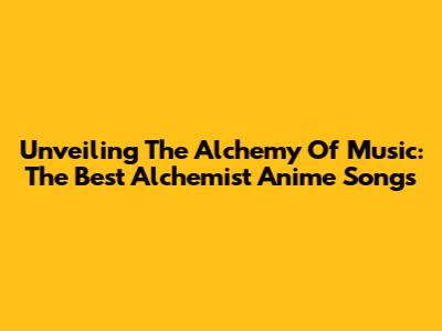 Unveiling The Alchemy Of Music: The Best Alchemist Anime Songs