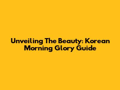 Unveiling The Beauty: Korean Morning Glory Guide