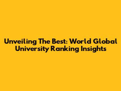 Unveiling The Best: World Global University Ranking Insights