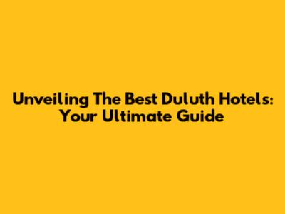 Unveiling The Best Duluth Hotels: Your Ultimate Guide
