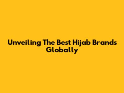Unveiling The Best Hijab Brands Globally