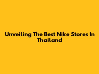 Unveiling The Best Nike Stores In Thailand