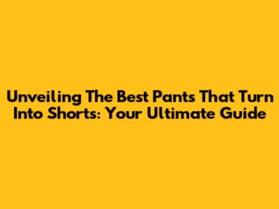 Unveiling The Best Pants That Turn Into Shorts: Your Ultimate Guide