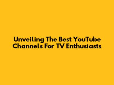 Unveiling The Best YouTube Channels For TV Enthusiasts