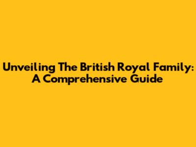 Unveiling The British Royal Family: A Comprehensive Guide