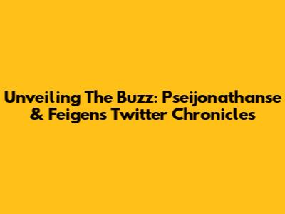 Unveiling The Buzz: Pseijonathanse & Feigen's Twitter Chronicles