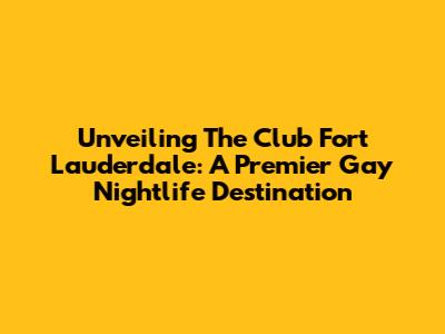 Unveiling The Club Fort Lauderdale: A Premier Gay Nightlife Destination