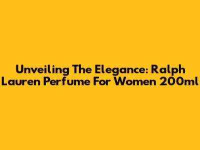 Unveiling The Elegance: Ralph Lauren Perfume For Women 200ml