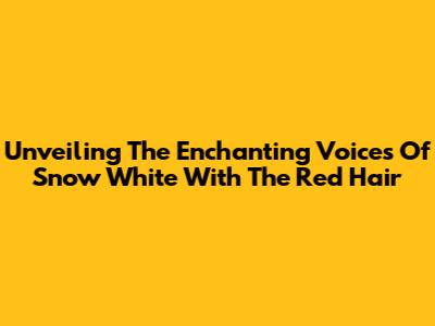 Unveiling The Enchanting Voices Of Snow White With The Red Hair