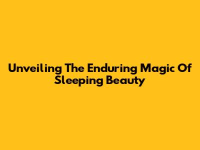 Unveiling The Enduring Magic Of Sleeping Beauty