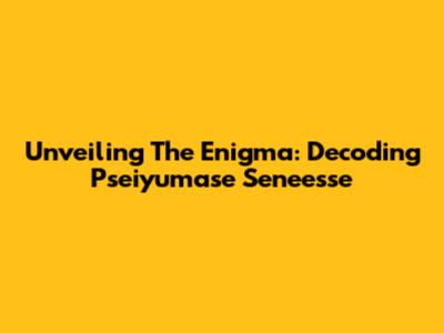 Unveiling The Enigma: Decoding Pseiyumase Seneesse
