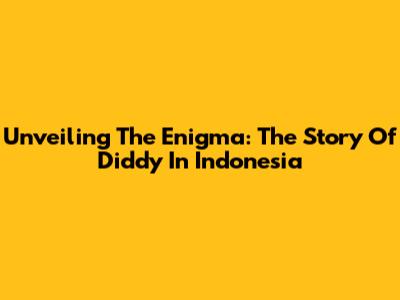 Unveiling The Enigma: The Story Of Diddy In Indonesia