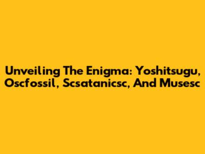 Unveiling The Enigma: Yoshitsugu, Oscfossil, Scsatanicsc, And Musesc