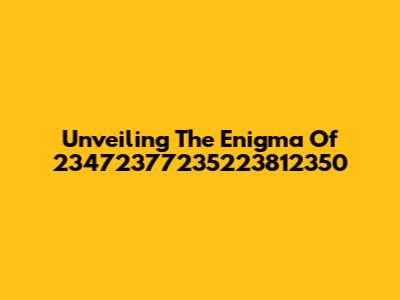 Unveiling The Enigma Of 23472377235223812350