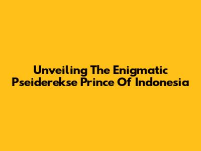 Unveiling The Enigmatic Pseiderekse Prince Of Indonesia