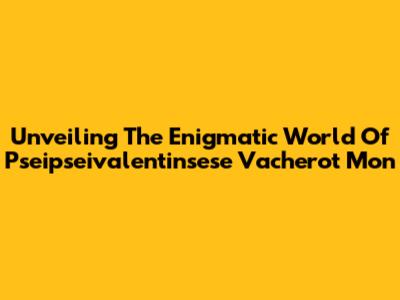 Unveiling The Enigmatic World Of Pseipseivalentinsese Vacherot Mon