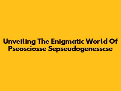 Unveiling The Enigmatic World Of Pseosciosse Sepseudogenesscse