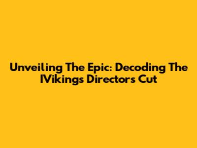 Unveiling The Epic: Decoding The IVikings Director's Cut