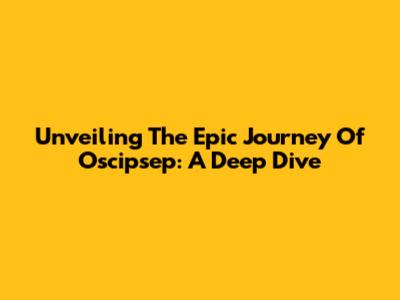 Unveiling The Epic Journey Of Oscipsep: A Deep Dive