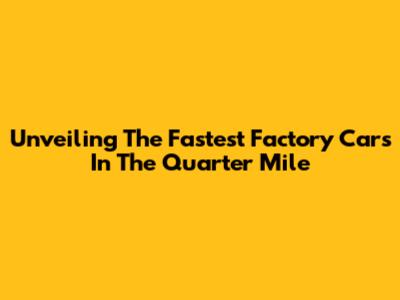 Unveiling The Fastest Factory Cars In The Quarter Mile