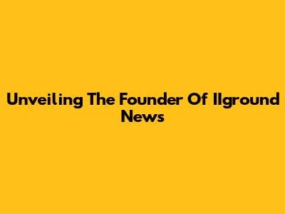 Unveiling The Founder Of IIground News